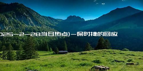 (2025-2-28当日热点)-保时捷的回应雷军读了10遍以上 赞其格局与实力！